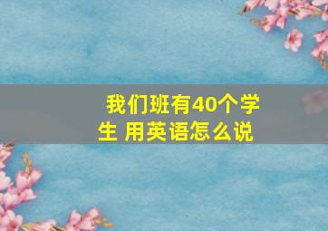 我们班有40个学生 用英语怎么说